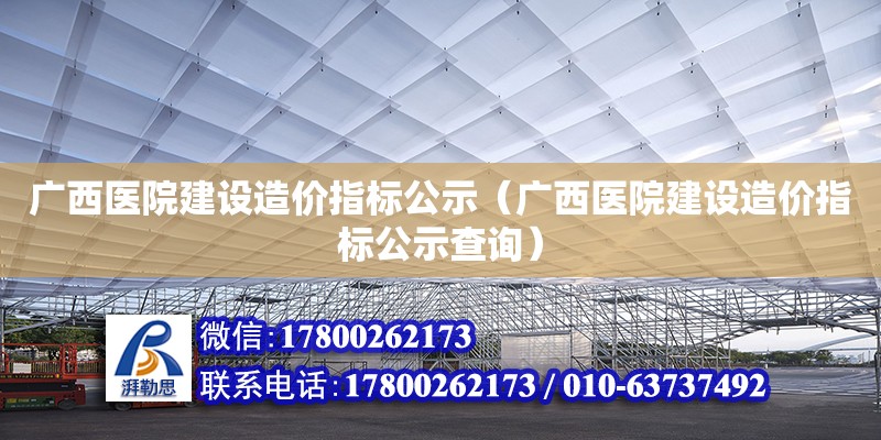 廣西醫院建設造價指標公示（廣西醫院建設造價指標公示查詢）