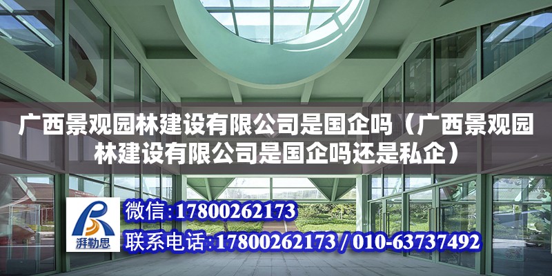 廣西景觀園林建設有限公司是國企嗎（廣西景觀園林建設有限公司是國企嗎還是私企）