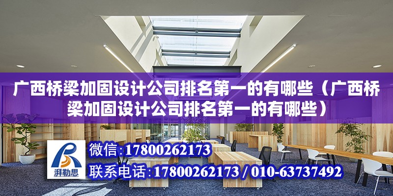 廣西橋梁加固設計公司排名第一的有哪些（廣西橋梁加固設計公司排名第一的有哪些）