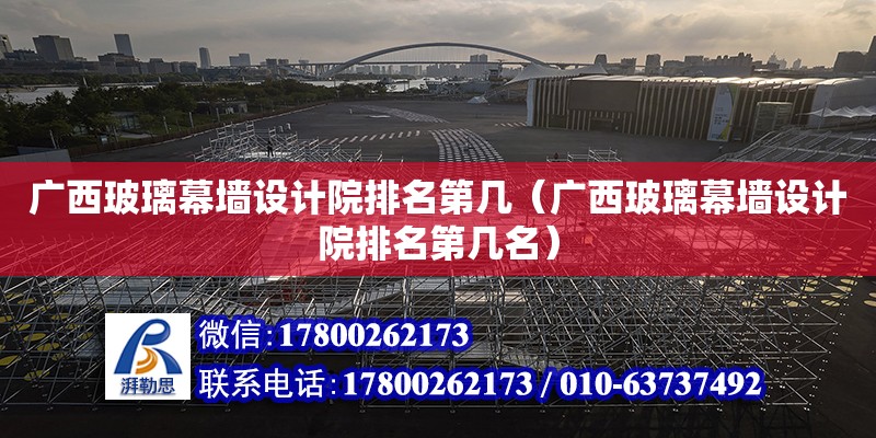 廣西玻璃幕墻設計院排名第幾（廣西玻璃幕墻設計院排名第幾名）