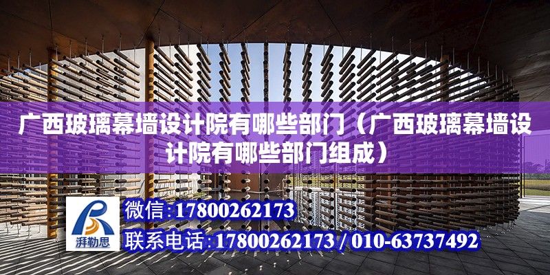 廣西玻璃幕墻設計院有哪些部門（廣西玻璃幕墻設計院有哪些部門組成）