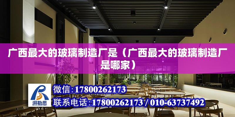 廣西最大的玻璃制造廠是（廣西最大的玻璃制造廠是哪家） 鋼結構網架設計