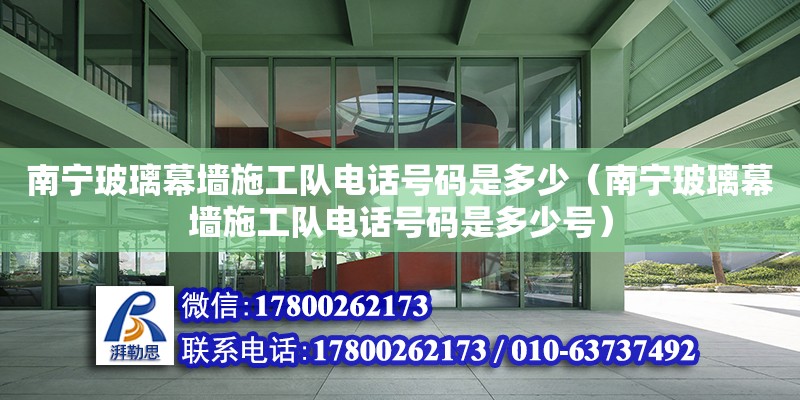 南寧玻璃幕墻施工隊電話號碼是多少（南寧玻璃幕墻施工隊電話號碼是多少號）