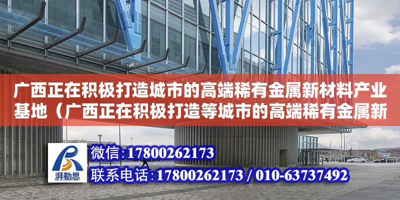 廣西正在積極打造城市的高端稀有金屬新材料產業基地（廣西正在積極打造等城市的高端稀有金屬新材料產業基地） 鋼結構網架設計