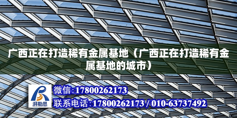 廣西正在打造稀有金屬基地（廣西正在打造稀有金屬基地的城市）