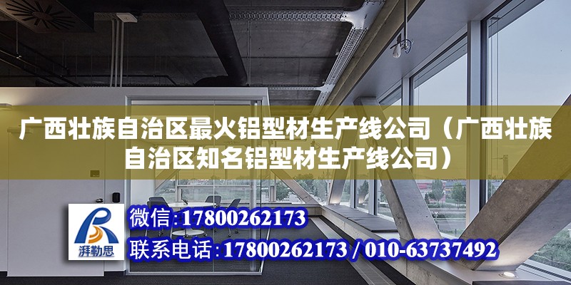 廣西壯族自治區最火鋁型材生產線公司（廣西壯族自治區知名鋁型材生產線公司）