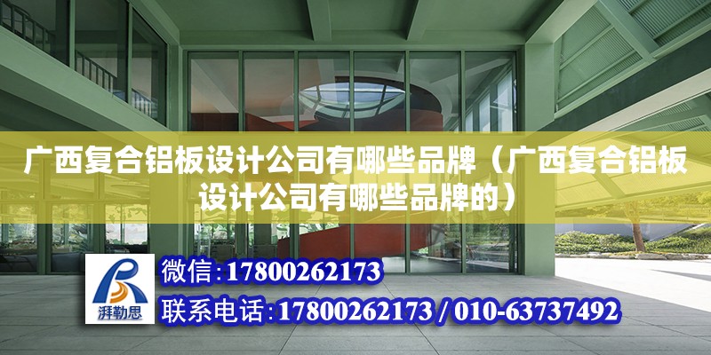 廣西復合鋁板設計公司有哪些品牌（廣西復合鋁板設計公司有哪些品牌的）