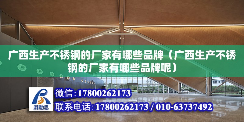 廣西生產不銹鋼的廠家有哪些品牌（廣西生產不銹鋼的廠家有哪些品牌呢）