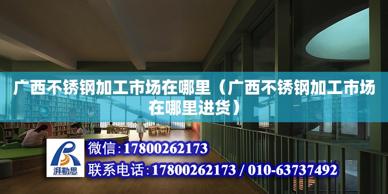 廣西不銹鋼加工市場在哪里（廣西不銹鋼加工市場在哪里進貨） 鋼結構網架設計