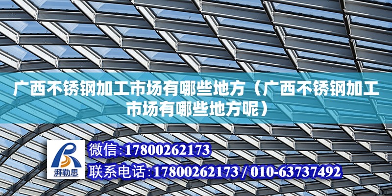 廣西不銹鋼加工市場有哪些地方（廣西不銹鋼加工市場有哪些地方呢）