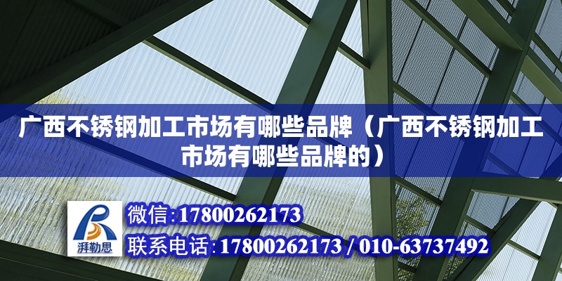 廣西不銹鋼加工市場有哪些品牌（廣西不銹鋼加工市場有哪些品牌的）