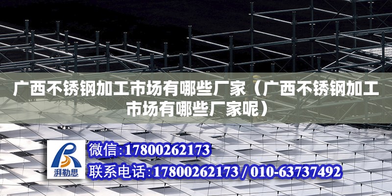 廣西不銹鋼加工市場有哪些廠家（廣西不銹鋼加工市場有哪些廠家呢）