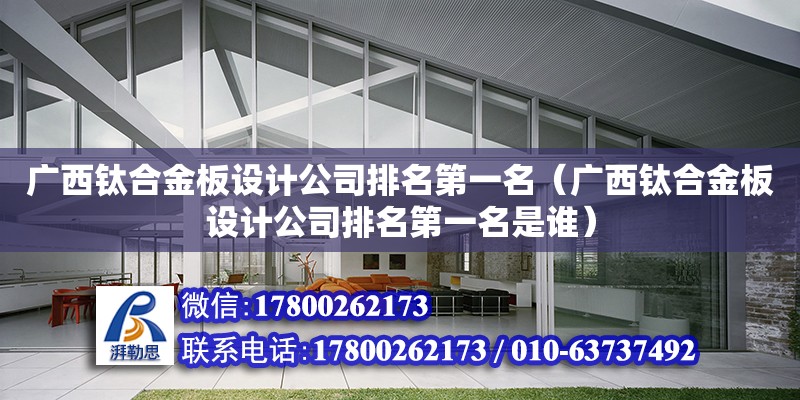 廣西鈦合金板設計公司排名第一名（廣西鈦合金板設計公司排名第一名是誰）