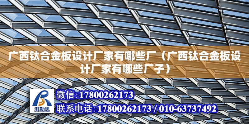 廣西鈦合金板設計廠家有哪些廠（廣西鈦合金板設計廠家有哪些廠子）