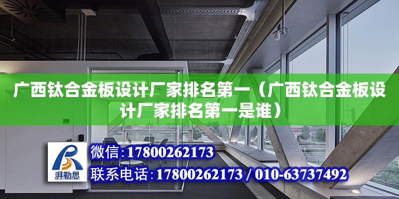 廣西鈦合金板設計廠家排名第一（廣西鈦合金板設計廠家排名第一是誰）