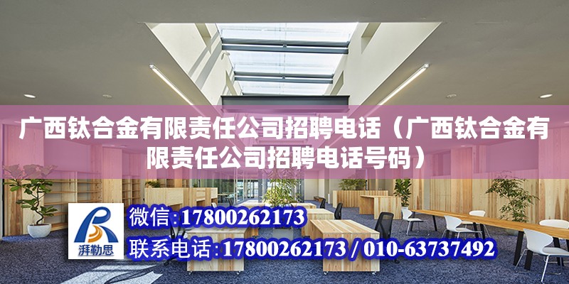 廣西鈦合金有限責任公司招聘**（廣西鈦合金有限責任公司招聘**號碼）