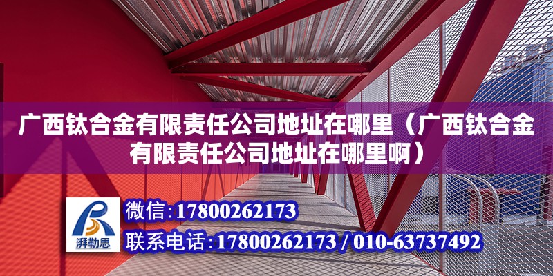 廣西鈦合金有限責任公司**在哪里（廣西鈦合金有限責任公司**在哪里啊） 鋼結構網架設計