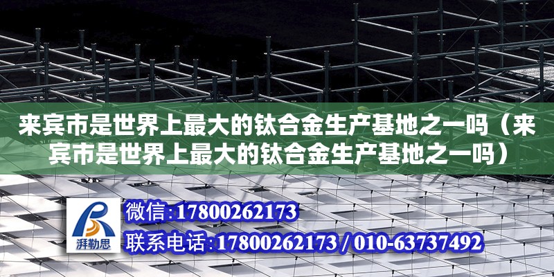 來賓市是世界上最大的鈦合金生產基地之一嗎（來賓市是世界上最大的鈦合金生產基地之一嗎）