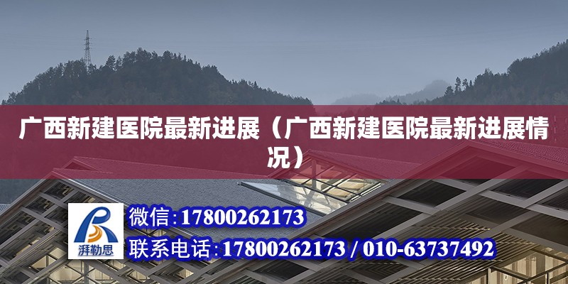 廣西新建醫(yī)院最新進(jìn)展（廣西新建醫(yī)院最新進(jìn)展情況）