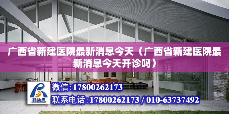 廣西省新建醫院最新消息今天（廣西省新建醫院最新消息今天開診嗎）