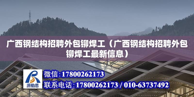 廣西鋼結構招聘外包鉚焊工（廣西鋼結構招聘外包鉚焊工最新信息）