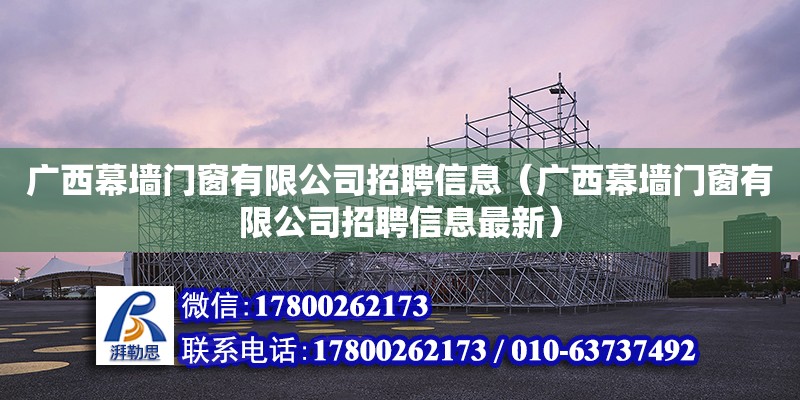 廣西幕墻門窗有限公司招聘信息（廣西幕墻門窗有限公司招聘信息最新）