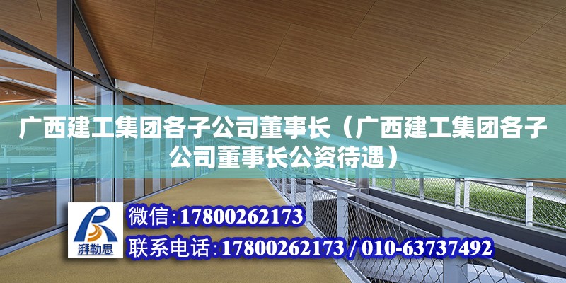 廣西建工集團(tuán)各子公司董事長(zhǎng)（廣西建工集團(tuán)各子公司董事長(zhǎng)公資待遇） 鋼結(jié)構(gòu)網(wǎng)架設(shè)計(jì)