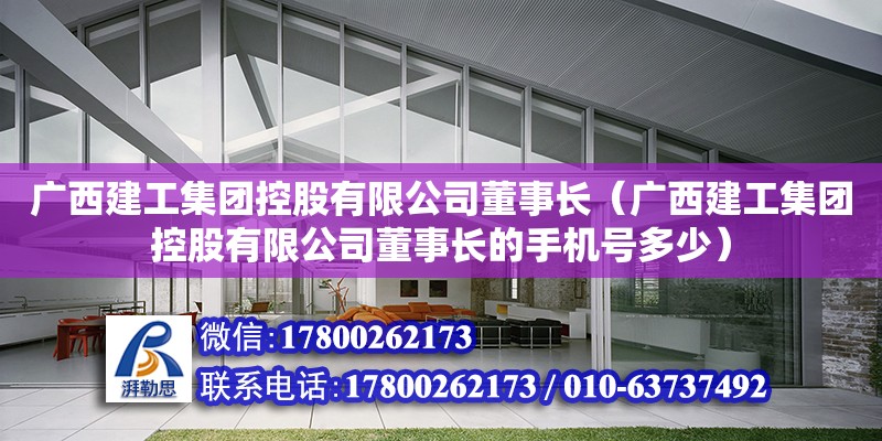 廣西建工集團控股有限公司董事長（廣西建工集團控股有限公司董事長的手機號多少）