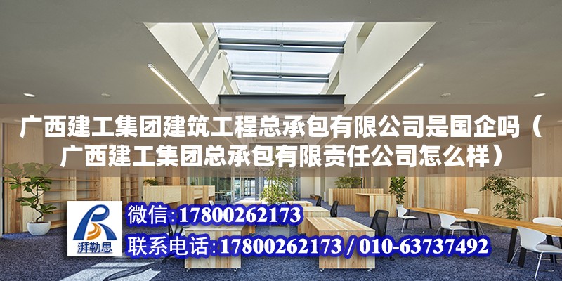 廣西建工集團(tuán)建筑工程總承包有限公司是國企嗎（廣西建工集團(tuán)總承包有限責(zé)任公司怎么樣）