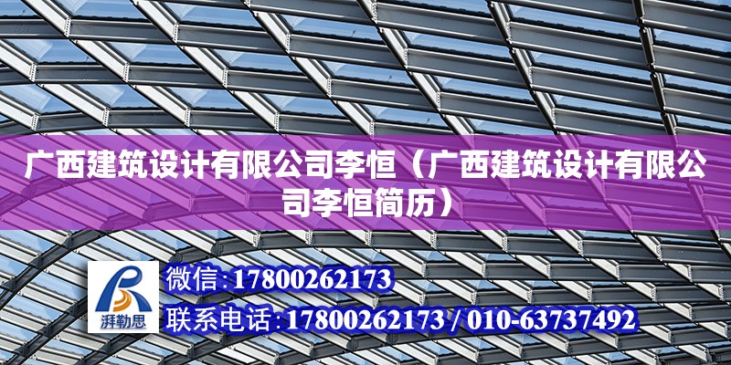 廣西建筑設(shè)計有限公司李恒（廣西建筑設(shè)計有限公司李恒簡歷）