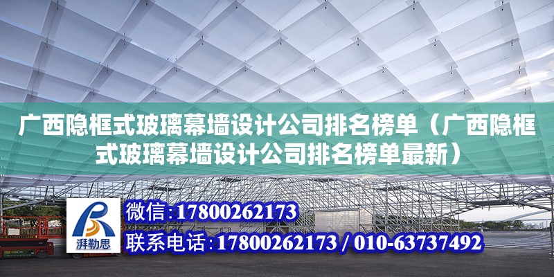 廣西隱框式玻璃幕墻設(shè)計公司排名榜單（廣西隱框式玻璃幕墻設(shè)計公司排名榜單最新）