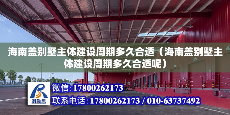 海南蓋別墅主體建設(shè)周期多久合適（海南蓋別墅主體建設(shè)周期多久合適呢）