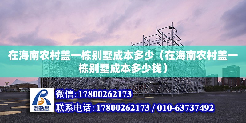 在海南農村蓋一棟別墅成本多少（在海南農村蓋一棟別墅成本多少錢）