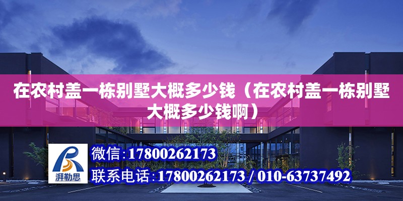 在農(nóng)村蓋一棟別墅大概多少錢（在農(nóng)村蓋一棟別墅大概多少錢啊）