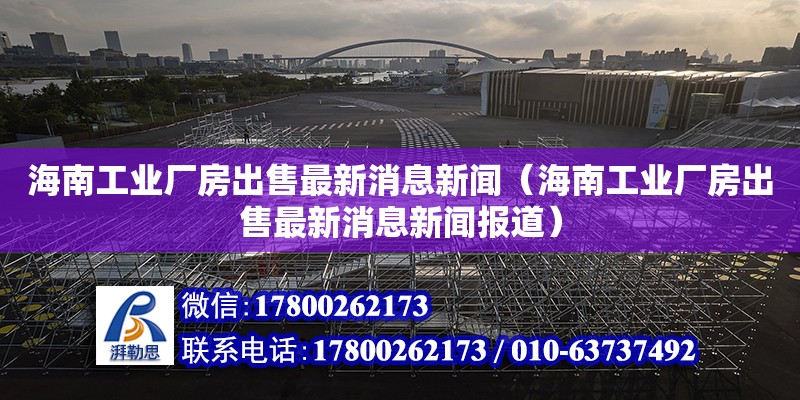 海南工業廠房出售最新消息新聞（海南工業廠房出售最新消息新聞報道）