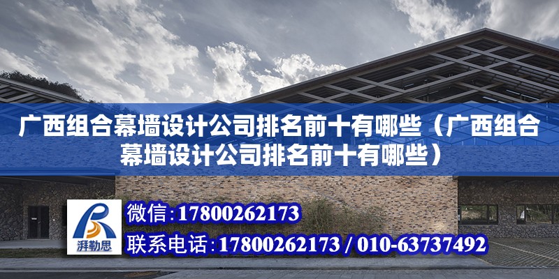 廣西組合幕墻設計公司排名前十有哪些（廣西組合幕墻設計公司排名前十有哪些）