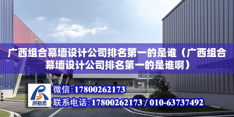 廣西組合幕墻設計公司排名第一的是誰（廣西組合幕墻設計公司排名第一的是誰啊）