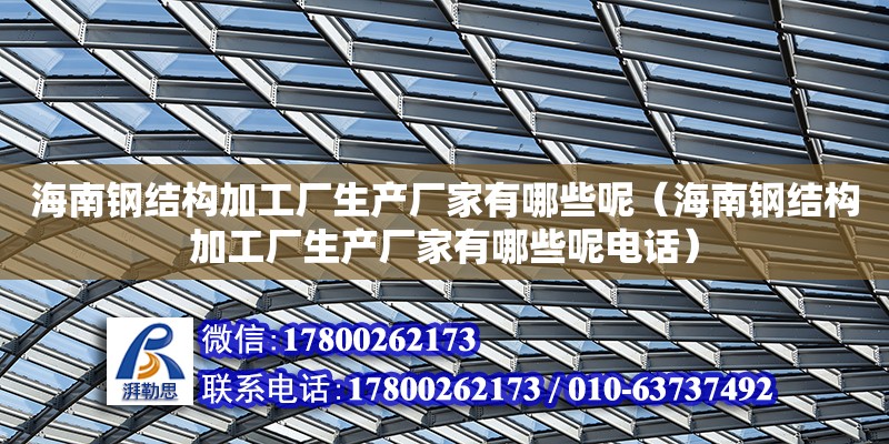 海南鋼結構加工廠生產廠家有哪些呢（海南鋼結構加工廠生產廠家有哪些呢電話）