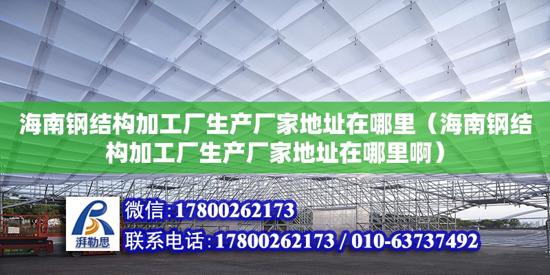 海南鋼結構加工廠生產廠家地址在哪里（海南鋼結構加工廠生產廠家地址在哪里啊） 鋼結構網架設計