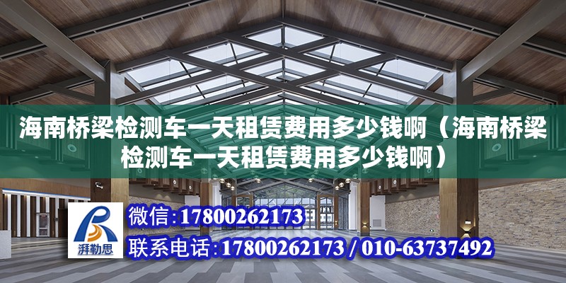 海南橋梁檢測車一天租賃費用多少錢啊（海南橋梁檢測車一天租賃費用多少錢啊）