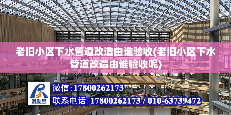 老舊小區下水管道改造由誰驗收(老舊小區下水管道改造由誰驗收呢)