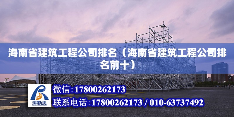 海南省建筑工程公司排名（海南省建筑工程公司排名前十）