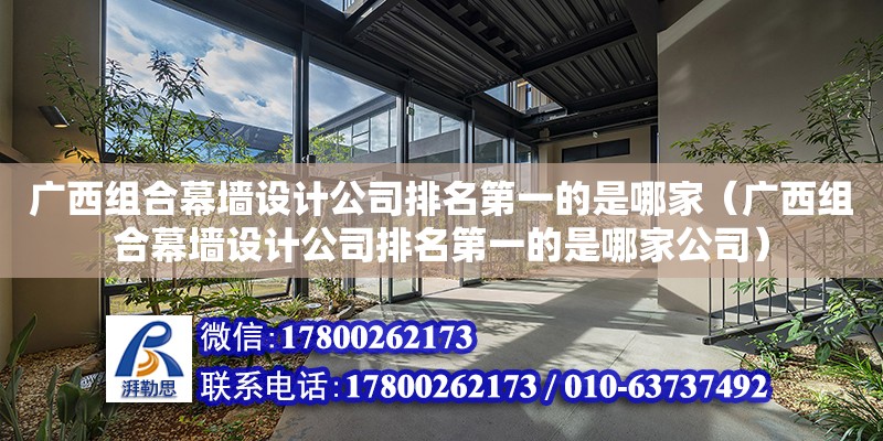 廣西組合幕墻設計公司排名第一的是哪家（廣西組合幕墻設計公司排名第一的是哪家公司）