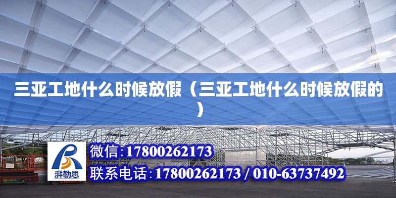 三亞工地什么時候放假（三亞工地什么時候放假的） 鋼結構網架設計