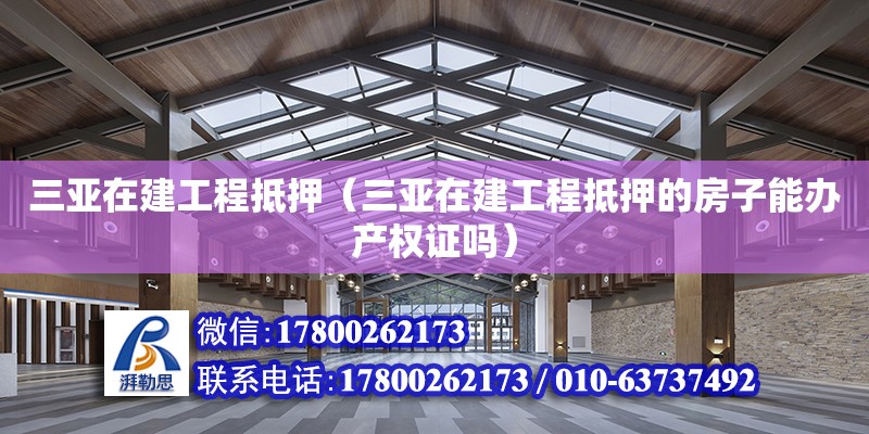 三亞在建工程抵押（三亞在建工程抵押的房子能辦產(chǎn)權(quán)證嗎）