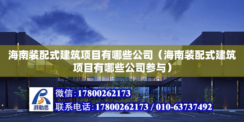 海南裝配式建筑項目有哪些公司（海南裝配式建筑項目有哪些公司參與）