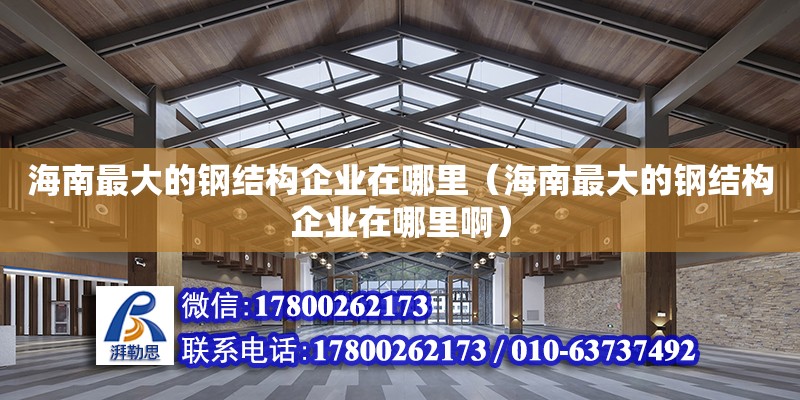 海南最大的鋼結構企業在哪里（海南最大的鋼結構企業在哪里啊） 鋼結構網架設計