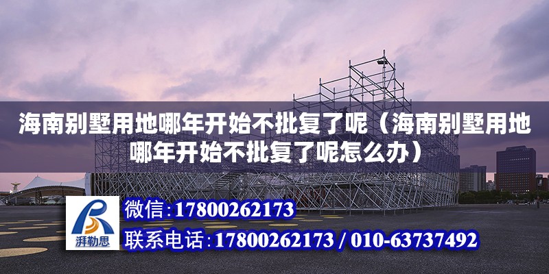 海南別墅用地哪年開始不批復了呢（海南別墅用地哪年開始不批復了呢怎么辦）