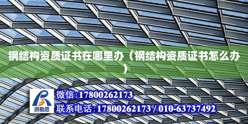 鋼結構資質證書在哪里辦（鋼結構資質證書怎么辦） 結構砌體設計