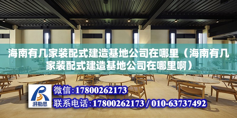 海南有幾家裝配式建造基地公司在哪里（海南有幾家裝配式建造基地公司在哪里啊）